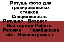 Ретушь фото для гравировальных станков › Специальность ­ Ретушер › Возраст ­ 40 - Все города Работа » Резюме   . Челябинская обл.,Нязепетровск г.